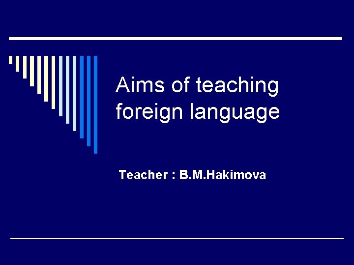 Aims of teaching foreign language Teacher : B. M. Hakimova 