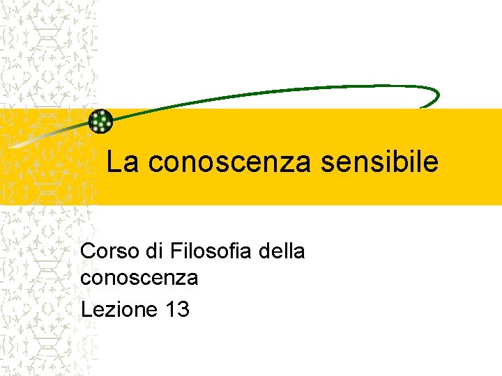 La conoscenza sensibile Corso di Filosofia della conoscenza Lezione 13 