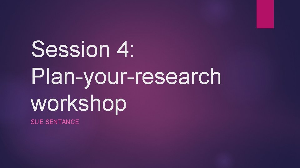 Session 4: Plan-your-research workshop SUE SENTANCE 