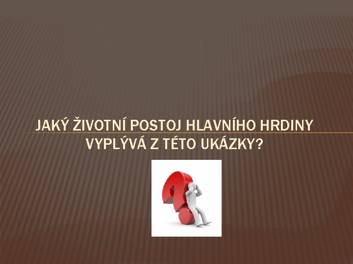 JAKÝ ŽIVOTNÍ POSTOJ HLAVNÍHO HRDINY VYPLÝVÁ Z TÉTO UKÁZKY? 