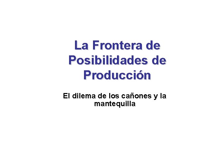 La Frontera de Posibilidades de Producción El dilema de los cañones y la mantequilla