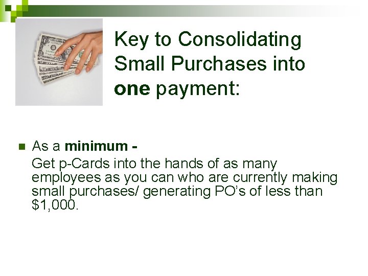 Key to Consolidating Small Purchases into one payment: n As a minimum Get p-Cards