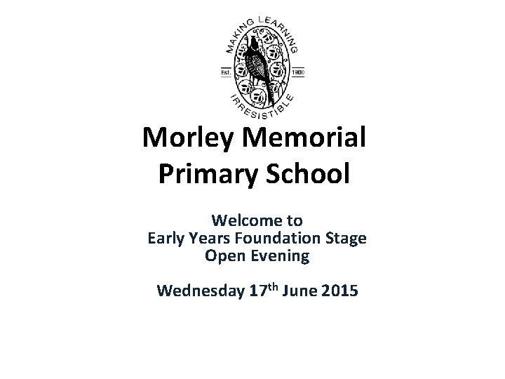Morley Memorial Primary School Welcome to Early Years Foundation Stage Open Evening Wednesday 17