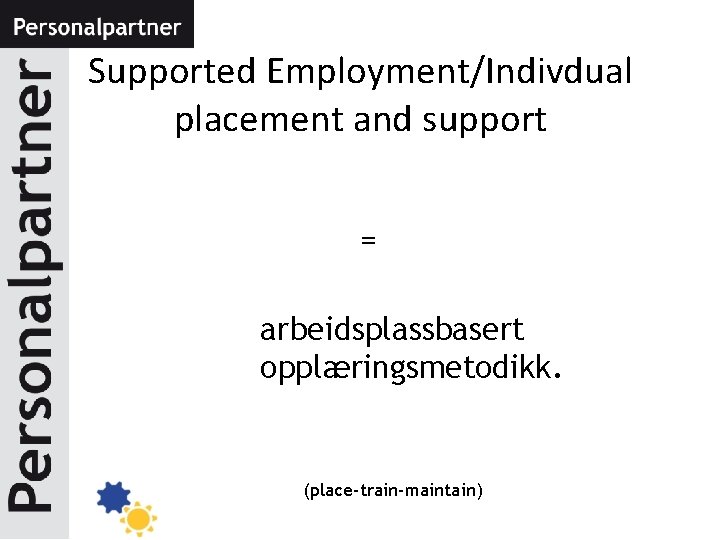 Supported Employment/Indivdual placement and support = arbeidsplassbasert opplæringsmetodikk. (place-train-maintain) 