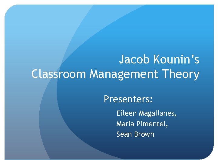 Jacob Kounin’s Classroom Management Theory Presenters: Eileen Magallanes, Maria Pimentel, Sean Brown 