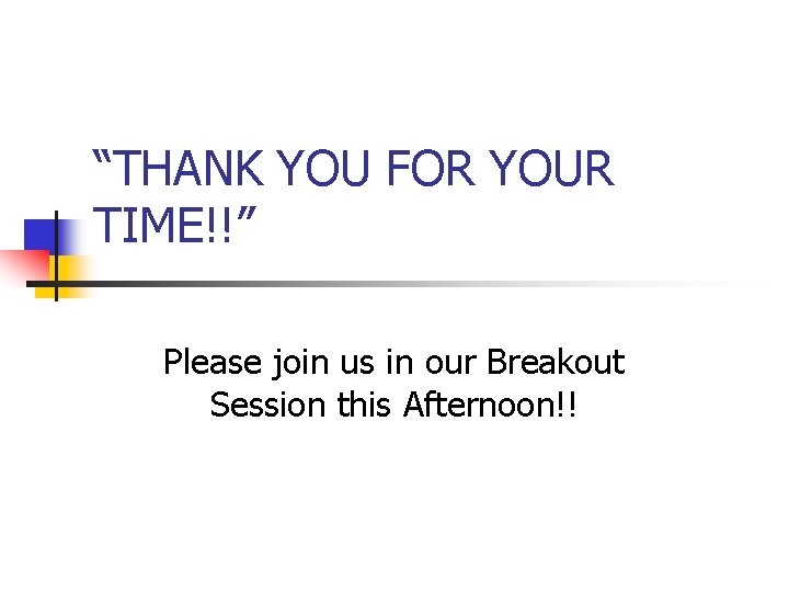 “THANK YOU FOR YOUR TIME!!” Please join us in our Breakout Session this Afternoon!!