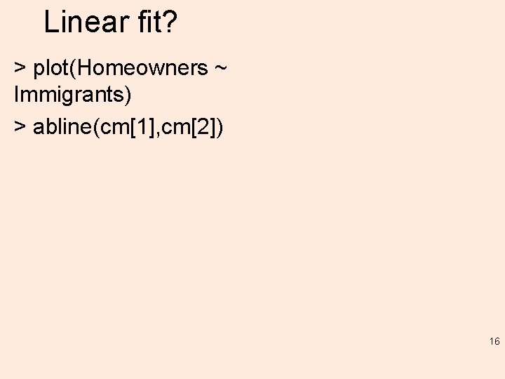 Linear fit? > plot(Homeowners ~ Immigrants) > abline(cm[1], cm[2]) 16 