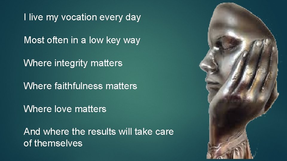 I live my vocation every day Most often in a low key way Where I live my vocation every day Most often in a low key way Where