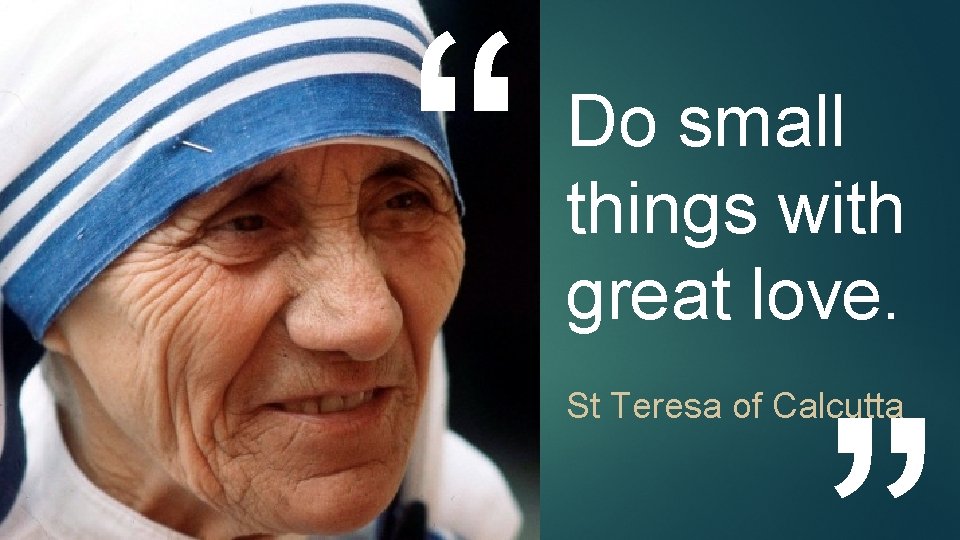 “ Do small things with great love. St Teresa of Calcutta “ Do small things with great love. St Teresa of Calcutta