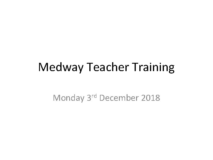 Medway Teacher Training Monday 3 rd December 2018 