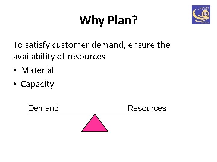 Why Plan? To satisfy customer demand, ensure the availability of resources • Material •