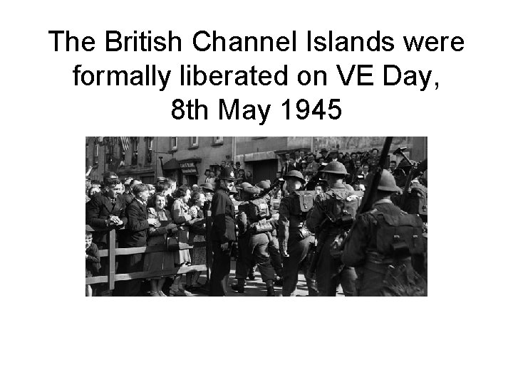 The British Channel Islands were formally liberated on VE Day, 8 th May 1945