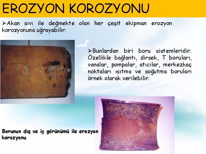 EROZYON KOROZYONU ØAkan sıvı ile değmekte olan her çeşit ekipman erozyon korozyonuna uğrayabilir. ØBunlardan