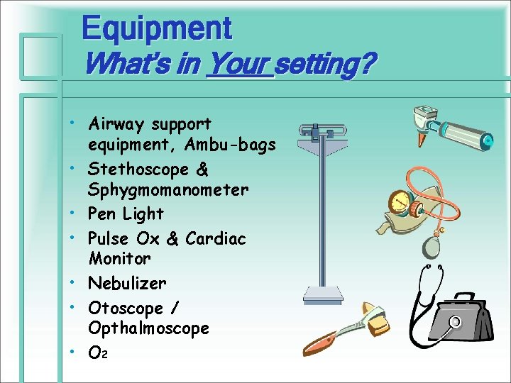 Equipment What’s in Your setting? • Airway support equipment, Ambu-bags • Stethoscope & Sphygmomanometer