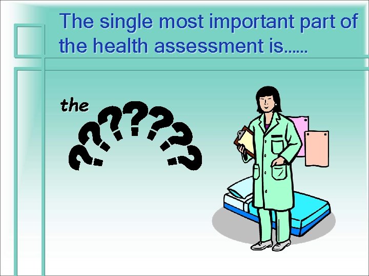 The single most important part of the health assessment is…… the 