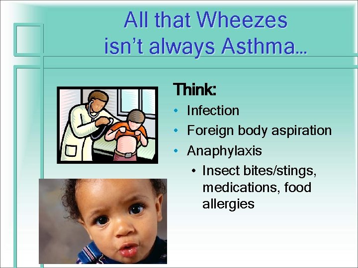 All that Wheezes isn’t always Asthma… Think: • Infection • Foreign body aspiration •