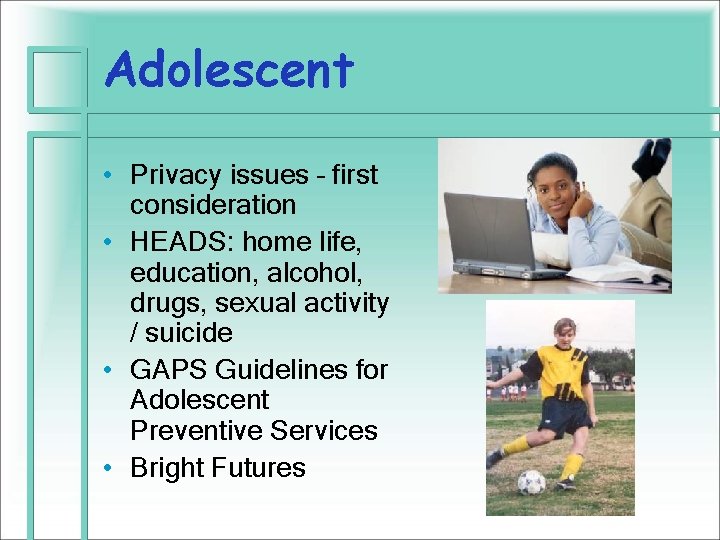 Adolescent • Privacy issues – first consideration • HEADS: home life, education, alcohol, drugs,