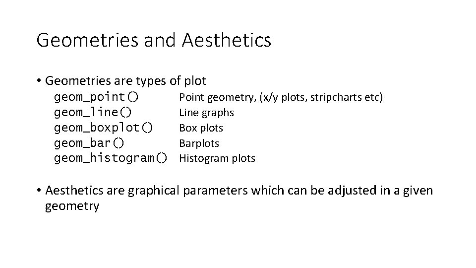 Geometries and Aesthetics • Geometries are types of plot geom_point() geom_line() geom_boxplot() geom_bar() geom_histogram()