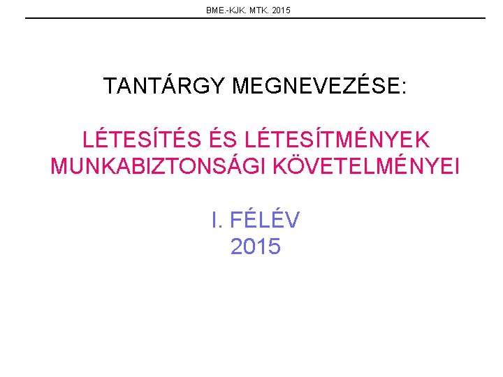 BME. -KJK. MTK. 2015 TANTÁRGY MEGNEVEZÉSE: LÉTESÍTÉS ÉS LÉTESÍTMÉNYEK MUNKABIZTONSÁGI KÖVETELMÉNYEI I. FÉLÉV 2015