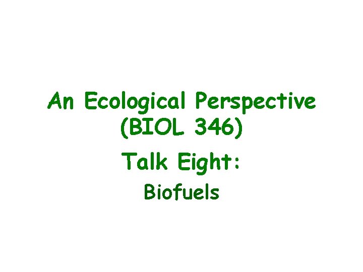 An Ecological Perspective (BIOL 346) Talk Eight: Biofuels 