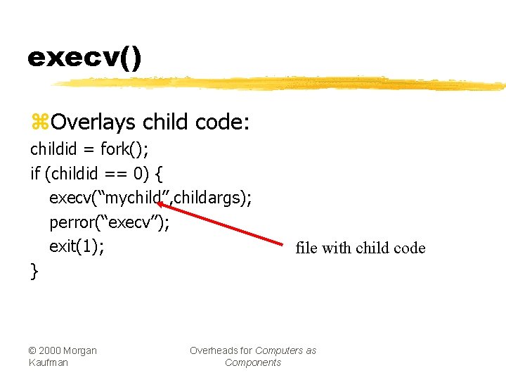 execv() z. Overlays child code: childid = fork(); if (childid == 0) { execv(“mychild”,