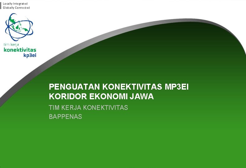 Locally Integrated Globally Connected PENGUATAN KONEKTIVITAS MP 3 EI KORIDOR EKONOMI JAWA TIM KERJA
