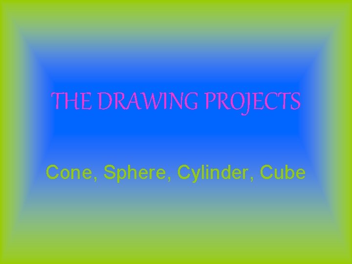 THE DRAWING PROJECTS Cone, Sphere, Cylinder, Cube THE DRAWING PROJECTS Cone, Sphere, Cylinder, Cube