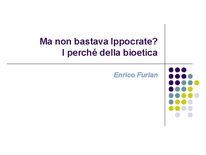 Ma non bastava Ippocrate? I perché della bioetica Enrico Furlan 