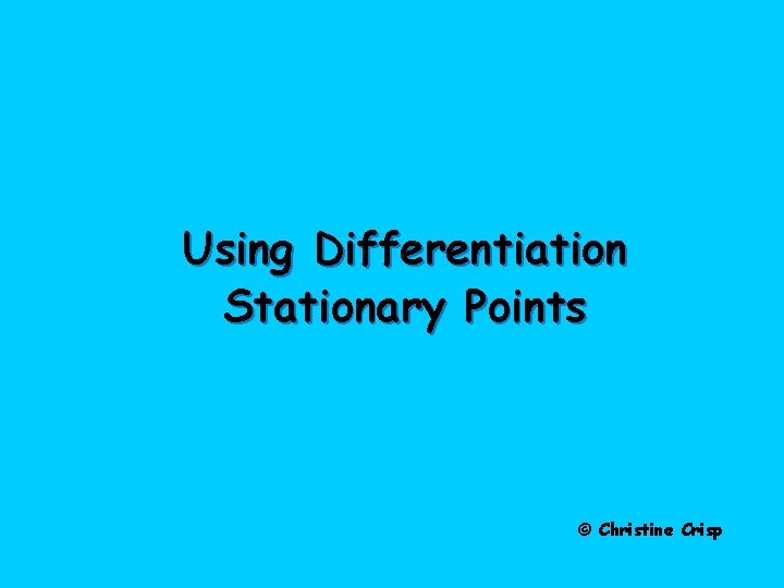Using Differentiation Stationary Points © Christine Crisp 