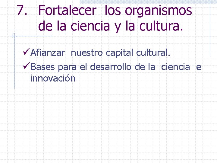 7. Fortalecer los organismos de la ciencia y la cultura. üAfianzar nuestro capital cultural.