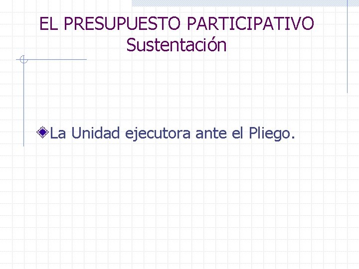 EL PRESUPUESTO PARTICIPATIVO Sustentación La Unidad ejecutora ante el Pliego. 