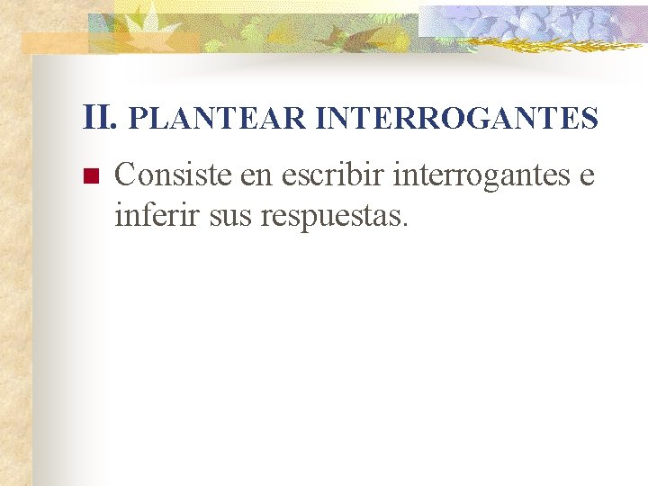 II. PLANTEAR INTERROGANTES n Consiste en escribir interrogantes e inferir sus respuestas. 