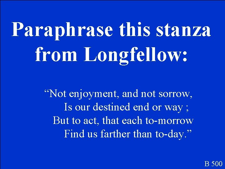 Paraphrase this stanza from Longfellow: “Not enjoyment, and not sorrow, Is our destined end