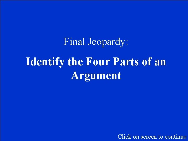 Final Jeopardy: Identify the Four Parts of an Argument Click on screen to continue