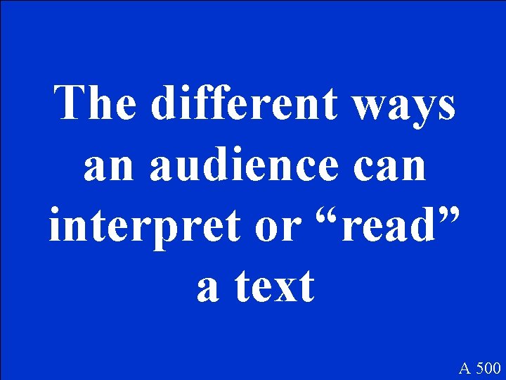 The different ways an audience can interpret or “read” a text A 500 
