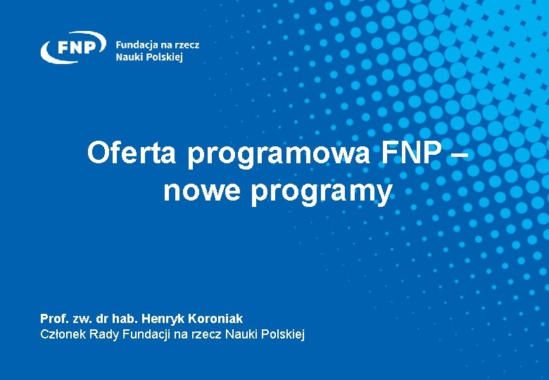 Oferta programowa FNP – nowe programy Prof. zw. dr hab. Henryk Koroniak Członek Rady