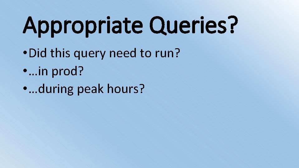 Appropriate Queries? • Did this query need to run? • …in prod? • …during