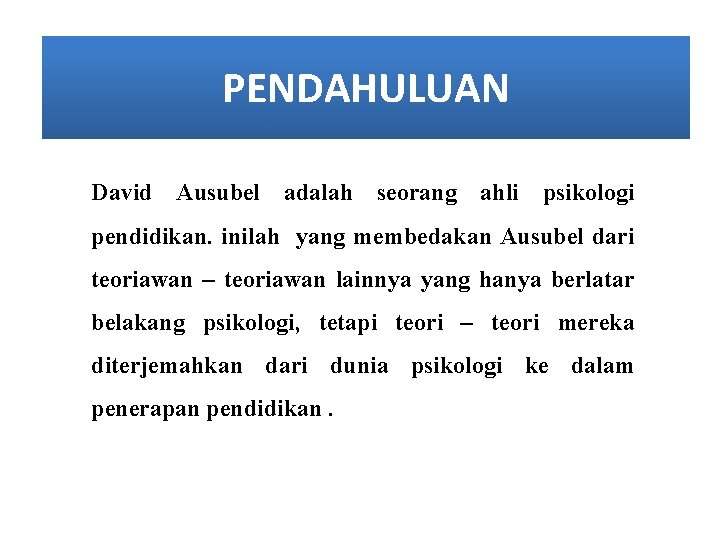 PENDAHULUAN David Ausubel adalah seorang ahli psikologi pendidikan. inilah yang membedakan Ausubel dari teoriawan