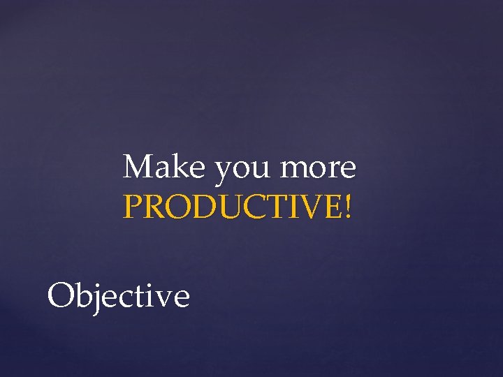 Make you more PRODUCTIVE! Objective 