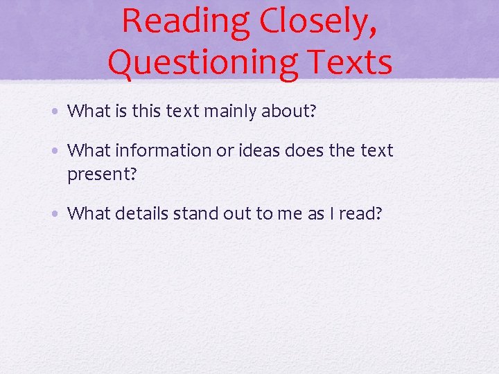 Reading Closely, Questioning Texts • What is this text mainly about? • What information