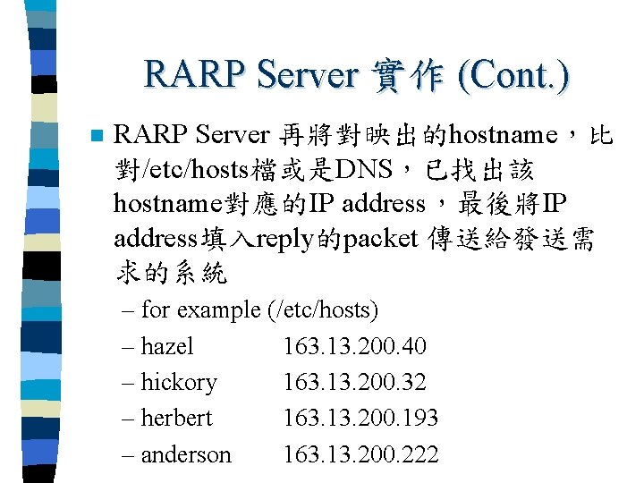 RARP Server 實作 (Cont. ) n RARP Server 再將對映出的hostname，比 對/etc/hosts檔或是DNS，已找出該 hostname對應的IP address，最後將IP address填入reply的packet 傳送給發送需