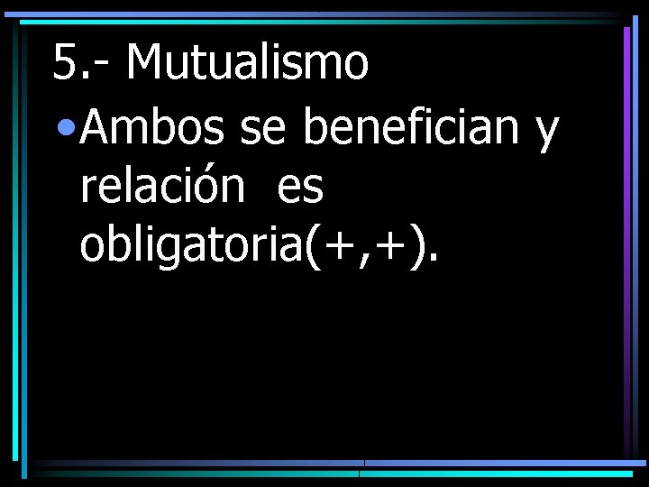 5. - Mutualismo • Ambos se benefician y relación es obligatoria(+, +). 