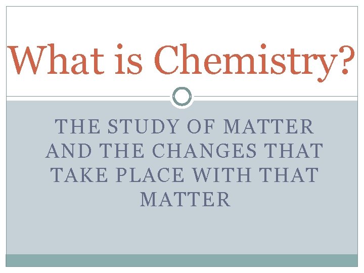 What is Chemistry? THE STUDY OF MATTER AND THE CHANGES THAT TAKE PLACE WITH