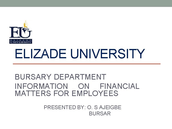 ELIZADE UNIVERSITY BURSARY DEPARTMENT INFORMATION ON FINANCIAL MATTERS FOR EMPLOYEES PRESENTED BY: O. S
