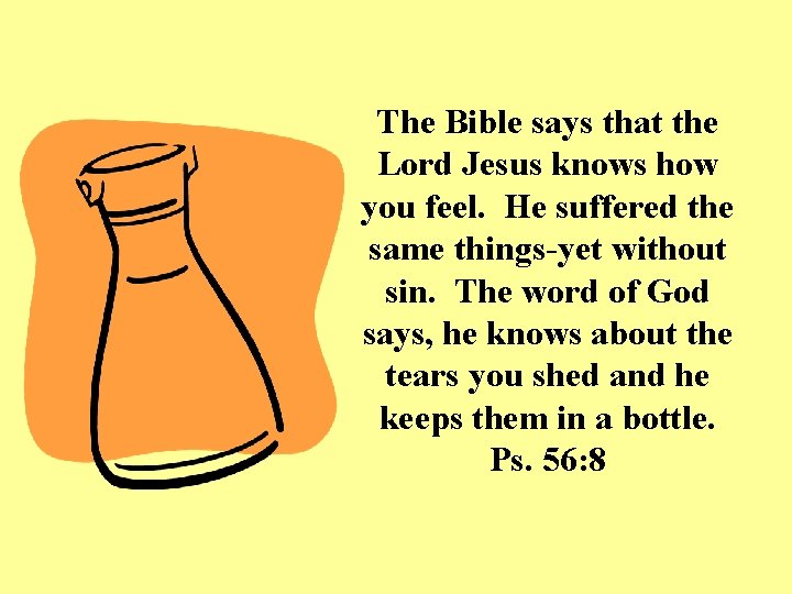 The Bible says that the Lord Jesus knows how you feel. He suffered the