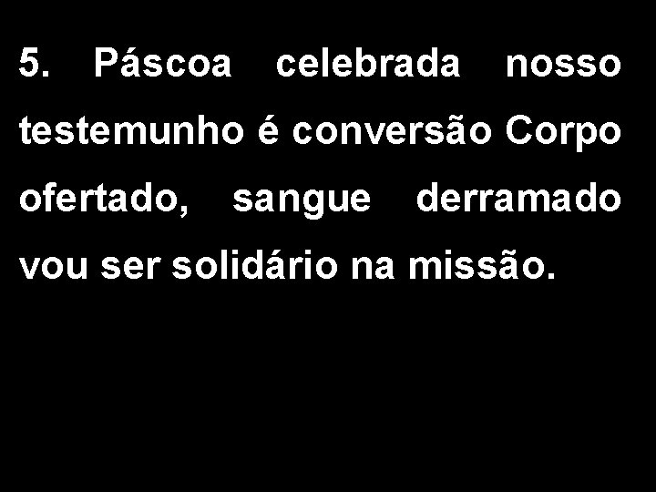 5. Páscoa celebrada nosso testemunho é conversão Corpo ofertado, sangue derramado vou ser solidário