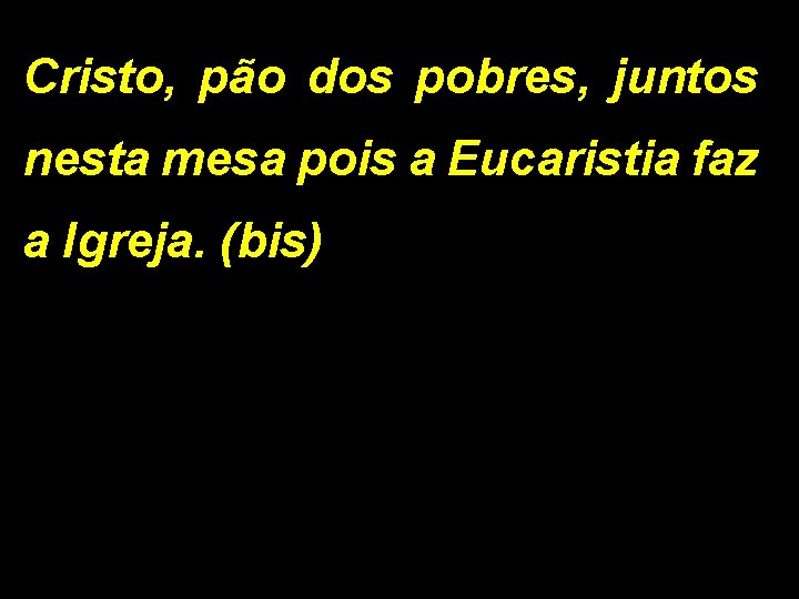 Cristo, pão dos pobres, juntos nesta mesa pois a Eucaristia faz a Igreja. (bis)