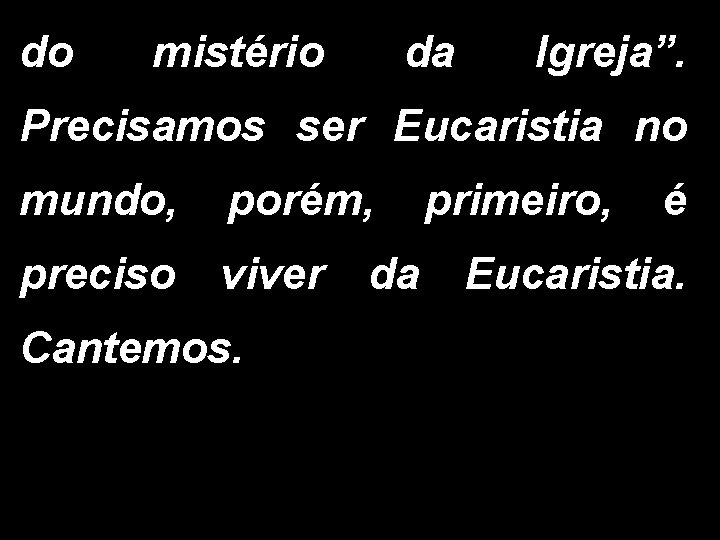 do mistério da Igreja”. Precisamos ser Eucaristia no mundo, porém, primeiro, é preciso viver