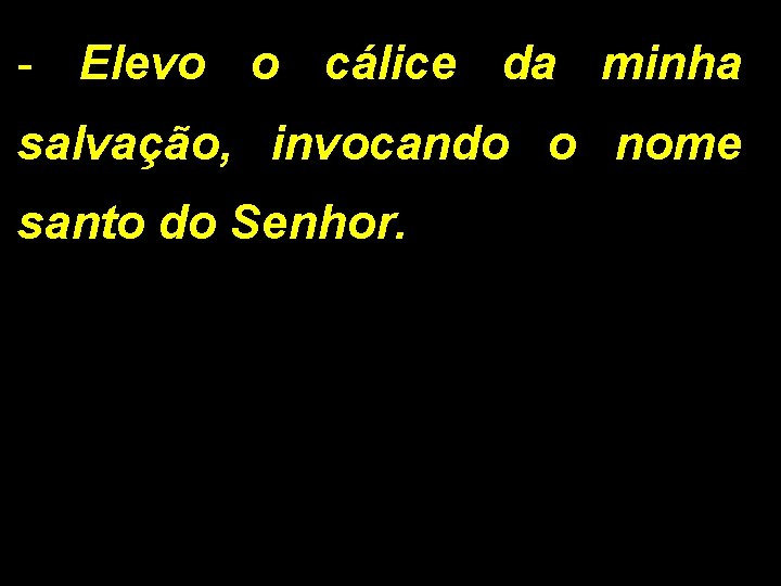 - Elevo o cálice da minha salvação, invocando o nome santo do Senhor. 