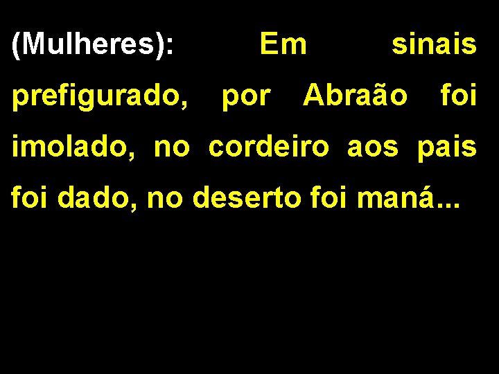 (Mulheres): Em sinais prefigurado, por Abraão foi imolado, no cordeiro aos pais foi dado,